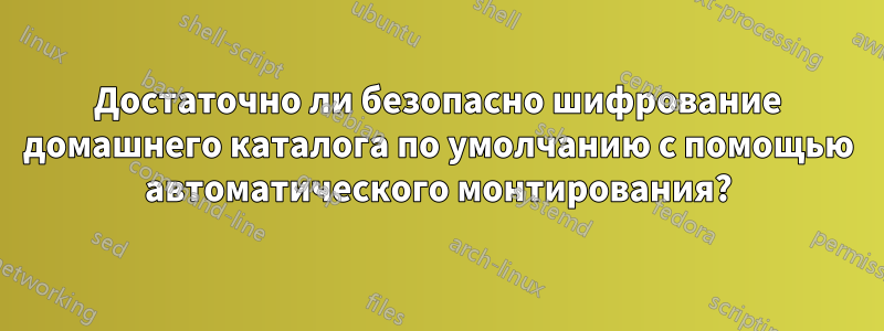 Достаточно ли безопасно шифрование домашнего каталога по умолчанию с помощью автоматического монтирования?