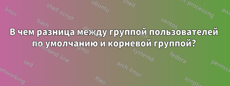 В чем разница между группой пользователей по умолчанию и корневой группой?