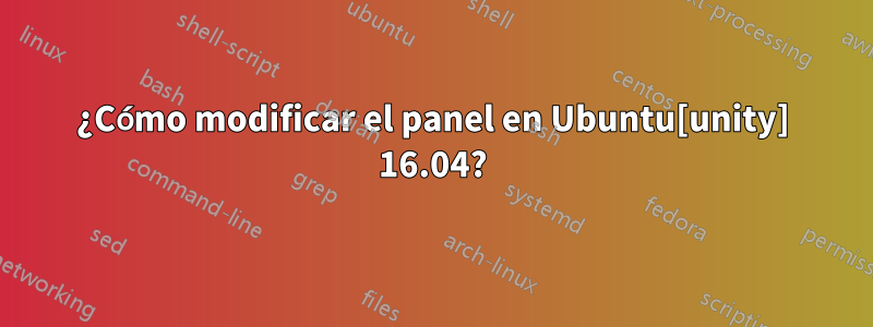 ¿Cómo modificar el panel en Ubuntu[unity] 16.04?