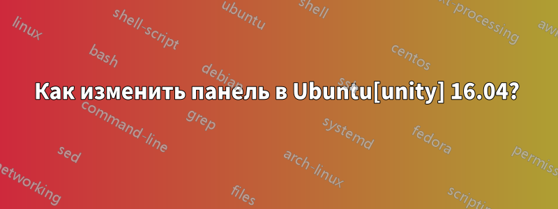 Как изменить панель в Ubuntu[unity] 16.04?