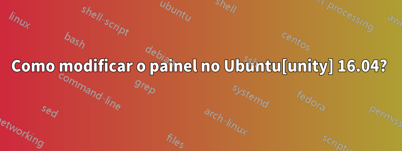 Como modificar o painel no Ubuntu[unity] 16.04?