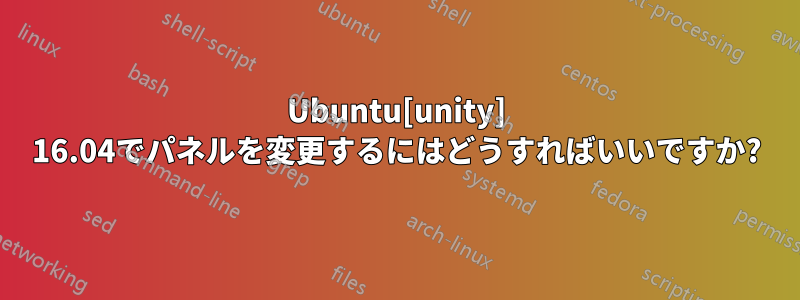 Ubuntu[unity] 16.04でパネルを変更するにはどうすればいいですか?