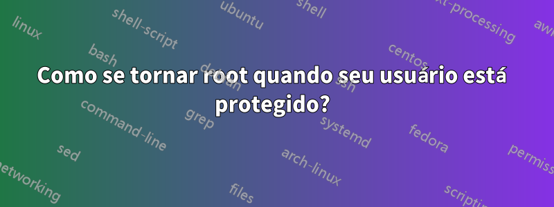 Como se tornar root quando seu usuário está protegido? 