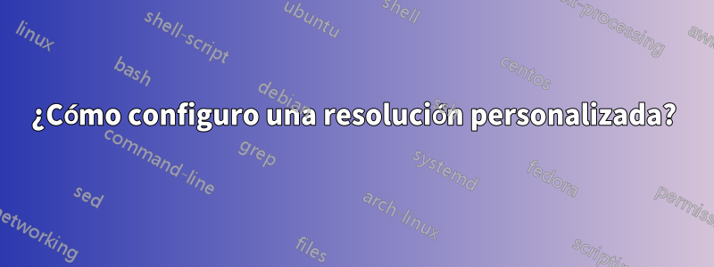 ¿Cómo configuro una resolución personalizada?