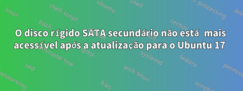 O disco rígido SATA secundário não está mais acessível após a atualização para o Ubuntu 17 