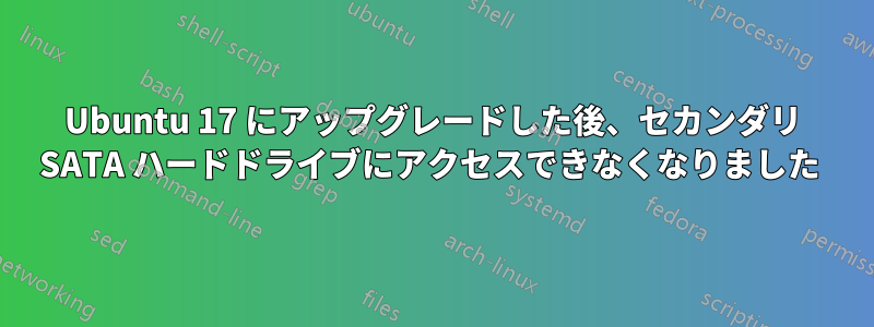 Ubuntu 17 にアップグレードした後、セカンダリ SATA ハードドライブにアクセスできなくなりました 