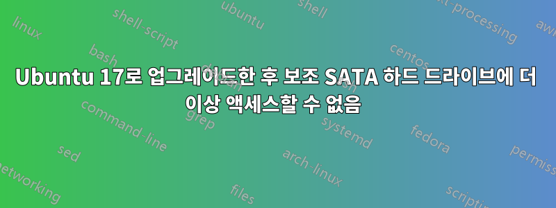 Ubuntu 17로 업그레이드한 후 보조 SATA 하드 드라이브에 더 이상 액세스할 수 없음 