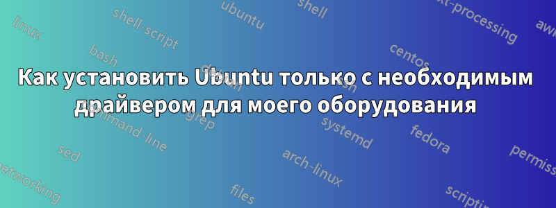 Как установить Ubuntu только с необходимым драйвером для моего оборудования