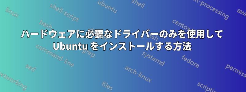 ハードウェアに必要なドライバーのみを使用して Ubuntu をインストールする方法