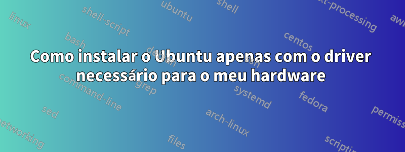 Como instalar o Ubuntu apenas com o driver necessário para o meu hardware