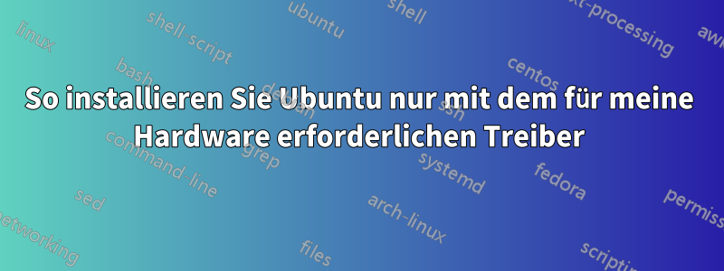 So installieren Sie Ubuntu nur mit dem für meine Hardware erforderlichen Treiber