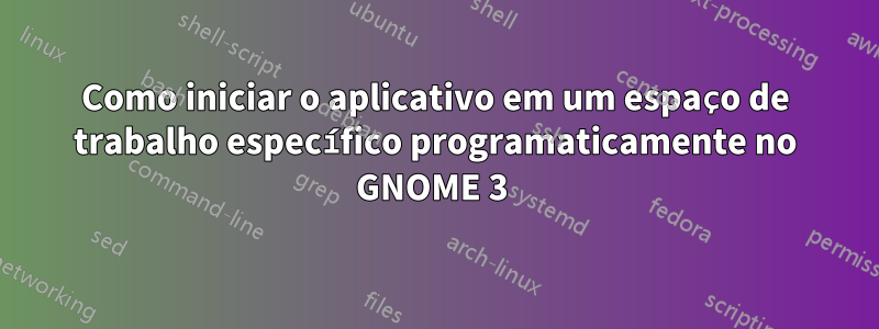 Como iniciar o aplicativo em um espaço de trabalho específico programaticamente no GNOME 3 