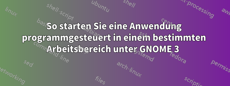 So starten Sie eine Anwendung programmgesteuert in einem bestimmten Arbeitsbereich unter GNOME 3 