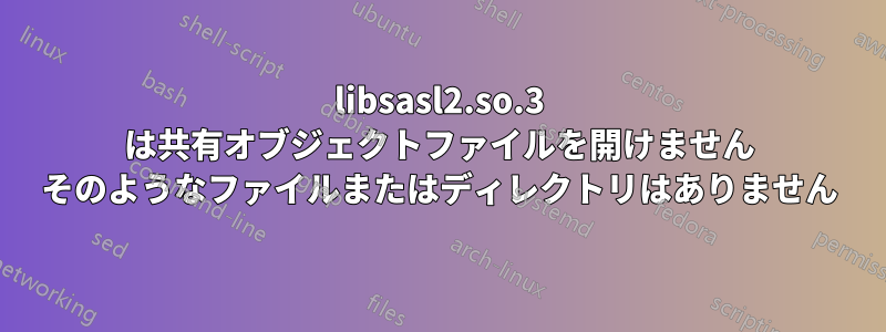 libsasl2.so.3 は共有オブジェクトファイルを開けません そのようなファイルまたはディレクトリはありません