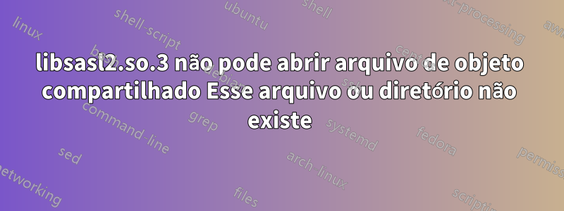 libsasl2.so.3 não pode abrir arquivo de objeto compartilhado Esse arquivo ou diretório não existe