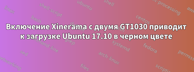 Включение Xinerama с двумя GT1030 приводит к загрузке Ubuntu 17.10 в черном цвете