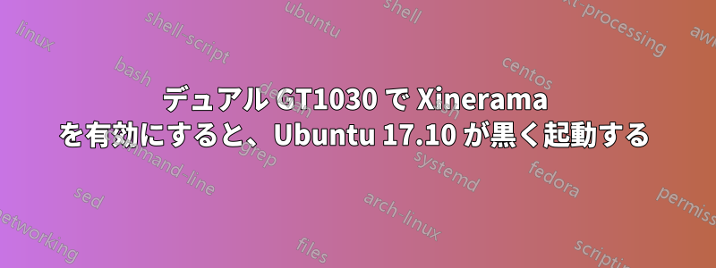 デュアル GT1030 で Xinerama を有効にすると、Ubuntu 17.10 が黒く起動する