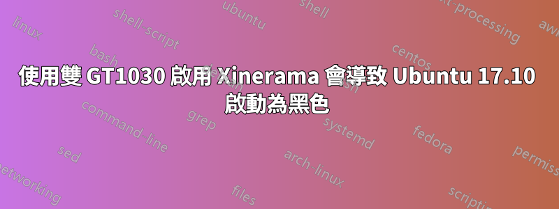 使用雙 GT1030 啟用 Xinerama 會導致 Ubuntu 17.10 啟動為黑色