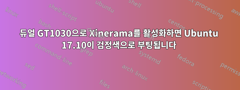 듀얼 GT1030으로 Xinerama를 활성화하면 Ubuntu 17.10이 검정색으로 부팅됩니다