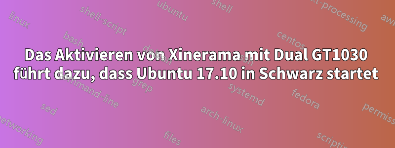 Das Aktivieren von Xinerama mit Dual GT1030 führt dazu, dass Ubuntu 17.10 in Schwarz startet