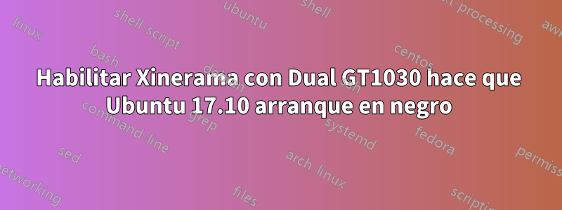 Habilitar Xinerama con Dual GT1030 hace que Ubuntu 17.10 arranque en negro