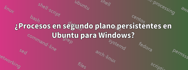 ¿Procesos en segundo plano persistentes en Ubuntu para Windows?