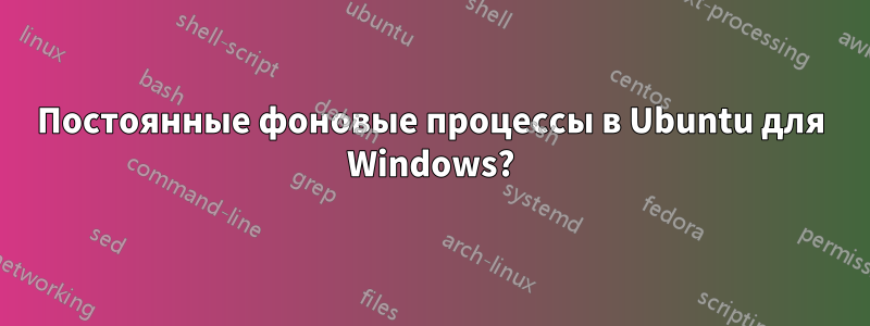 Постоянные фоновые процессы в Ubuntu для Windows?