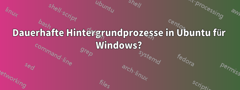 Dauerhafte Hintergrundprozesse in Ubuntu für Windows?