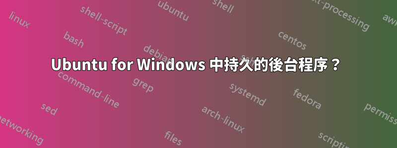 Ubuntu for Windows 中持久的後台程序？