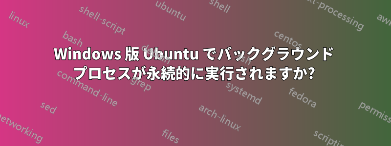 Windows 版 Ubuntu でバックグラウンド プロセスが永続的に実行されますか?