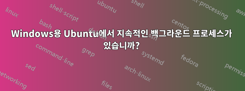 Windows용 Ubuntu에서 지속적인 백그라운드 프로세스가 있습니까?