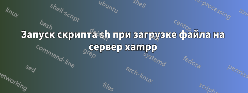 Запуск скрипта sh при загрузке файла на сервер xampp