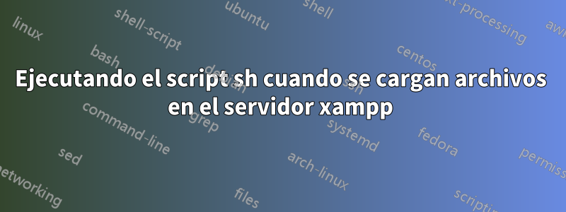 Ejecutando el script sh cuando se cargan archivos en el servidor xampp