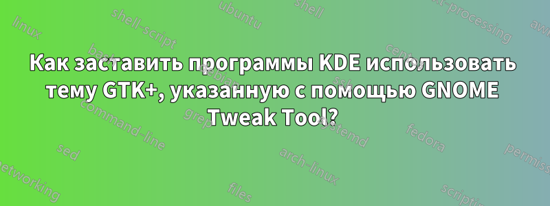 Как заставить программы KDE использовать тему GTK+, указанную с помощью GNOME Tweak Tool?