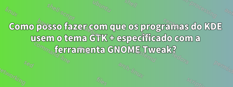 Como posso fazer com que os programas do KDE usem o tema GTK + especificado com a ferramenta GNOME Tweak?