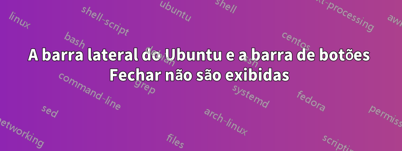 A barra lateral do Ubuntu e a barra de botões Fechar não são exibidas