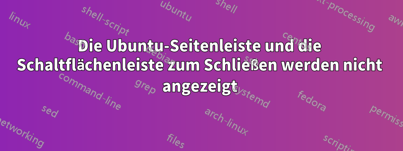 Die Ubuntu-Seitenleiste und die Schaltflächenleiste zum Schließen werden nicht angezeigt