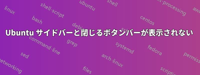 Ubuntu サイドバーと閉じるボタンバーが表示されない