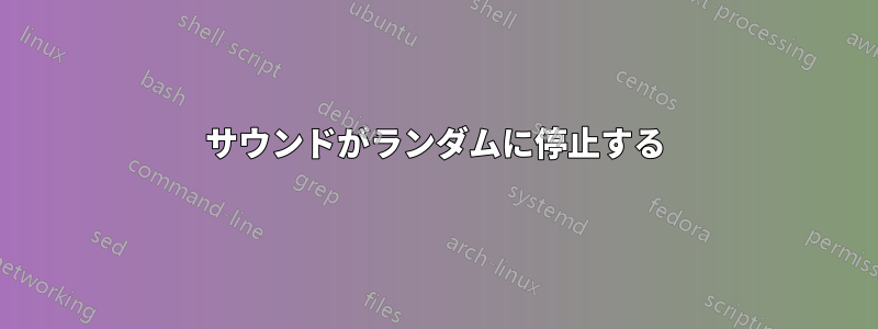 サウンドがランダムに停止する