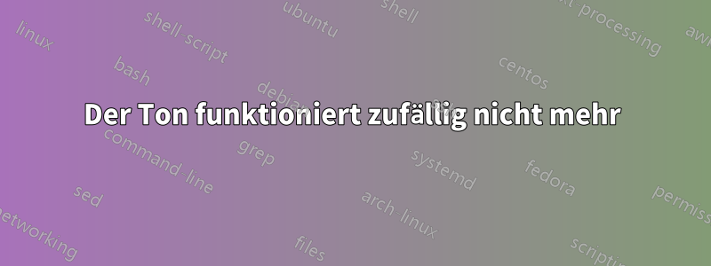 Der Ton funktioniert zufällig nicht mehr