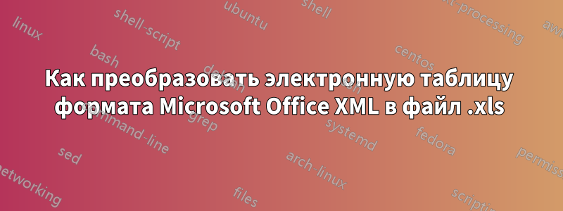 Как преобразовать электронную таблицу формата Microsoft Office XML в файл .xls