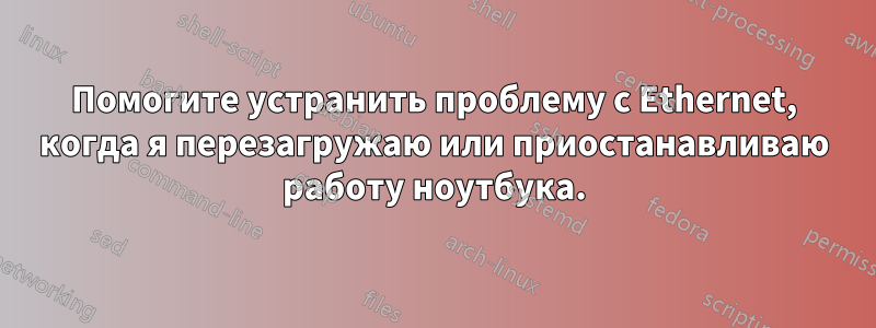 Помогите устранить проблему с Ethernet, когда я перезагружаю или приостанавливаю работу ноутбука.