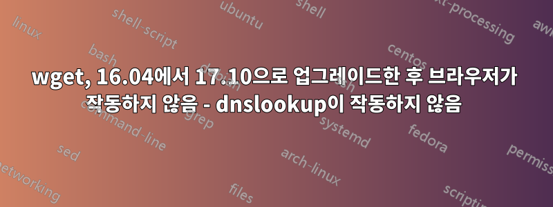 wget, 16.04에서 17.10으로 업그레이드한 후 브라우저가 작동하지 않음 - dnslookup이 작동하지 않음