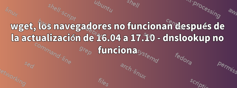 wget, los navegadores no funcionan después de la actualización de 16.04 a 17.10 - dnslookup no funciona