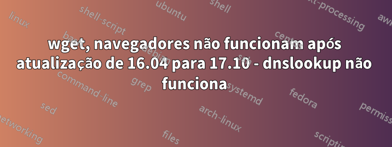 wget, navegadores não funcionam após atualização de 16.04 para 17.10 - dnslookup não funciona