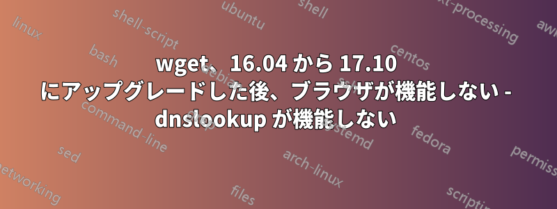 wget、16.04 から 17.10 にアップグレードした後、ブラウザが機能しない - dnslookup が機能しない