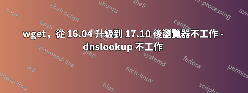 wget，從 16.04 升級到 17.10 後瀏覽器不工作 - dnslookup 不工作