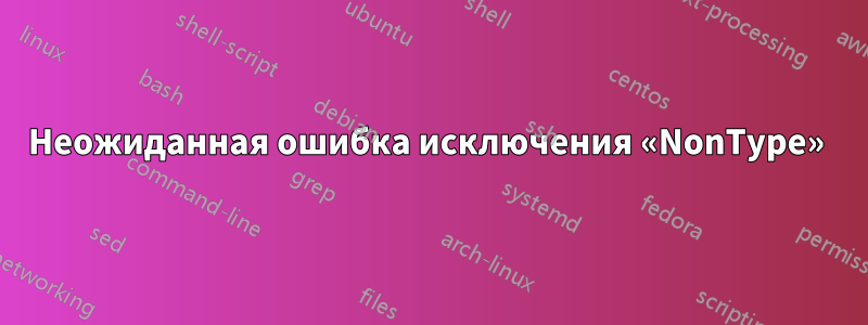 Неожиданная ошибка исключения «NonType» 