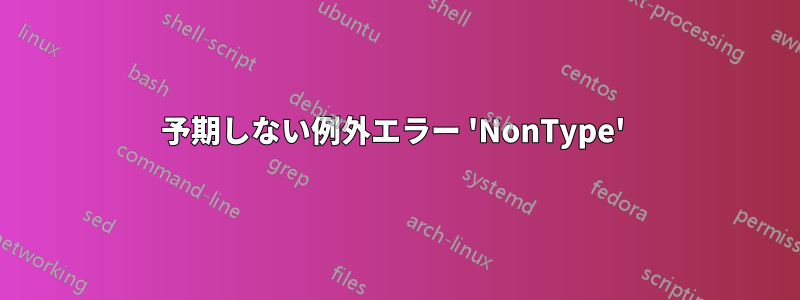 予期しない例外エラー 'NonType' 