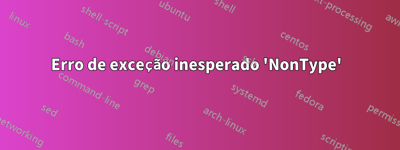 Erro de exceção inesperado 'NonType' 